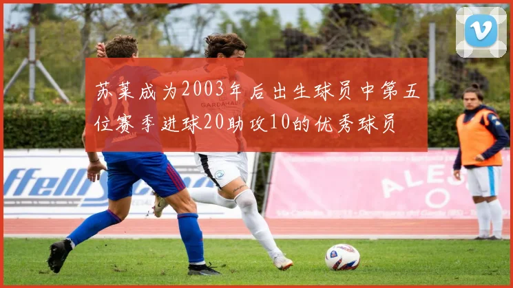 苏莱成为2003年后出生球员中第五位赛季进球20助攻10的优秀球员