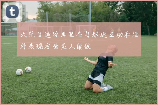 大范甘迪称库里在与球迷互动和场外表现方面无人能敌