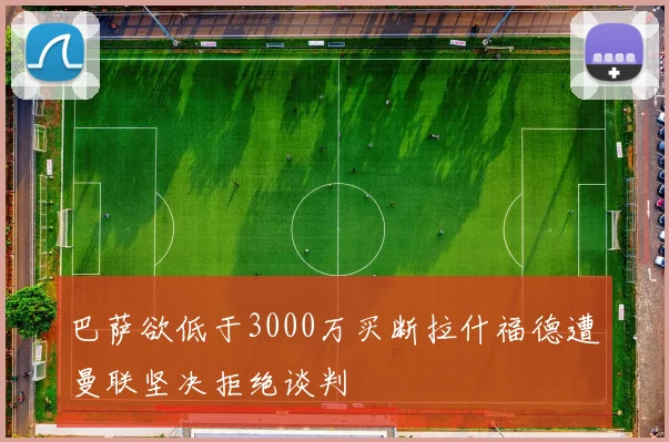 巴萨欲低于3000万买断拉什福德遭曼联坚决拒绝谈判