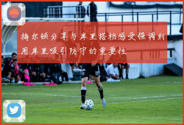 梅尔顿分享与库里搭档感受强调利用库里吸引防守的重要性