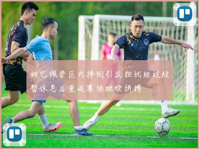 姆巴佩禁区内摔倒引发担忧经过短暂休息后重返赛场继续拼搏