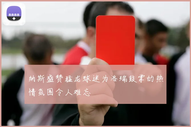 纳斯盛赞猛龙球迷为洛瑞鼓掌的热情氛围令人难忘