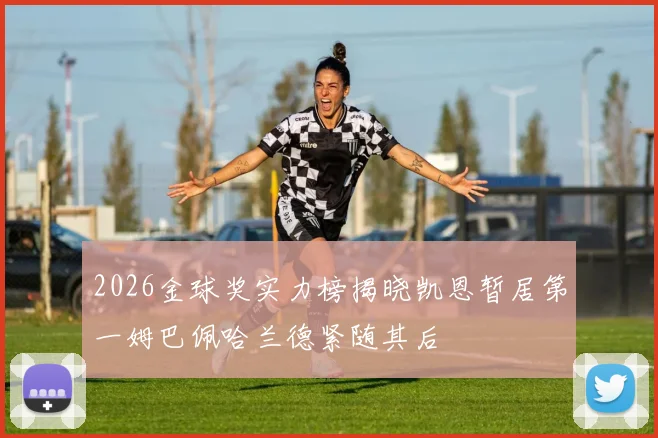 2026金球奖实力榜揭晓凯恩暂居第一姆巴佩哈兰德紧随其后