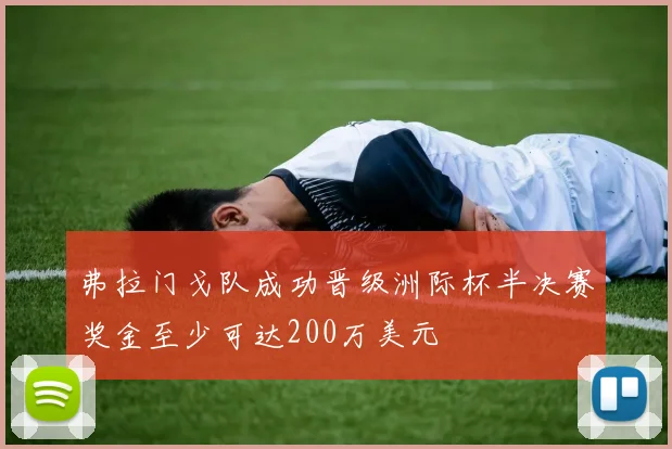 弗拉门戈队成功晋级洲际杯半决赛奖金至少可达200万美元
