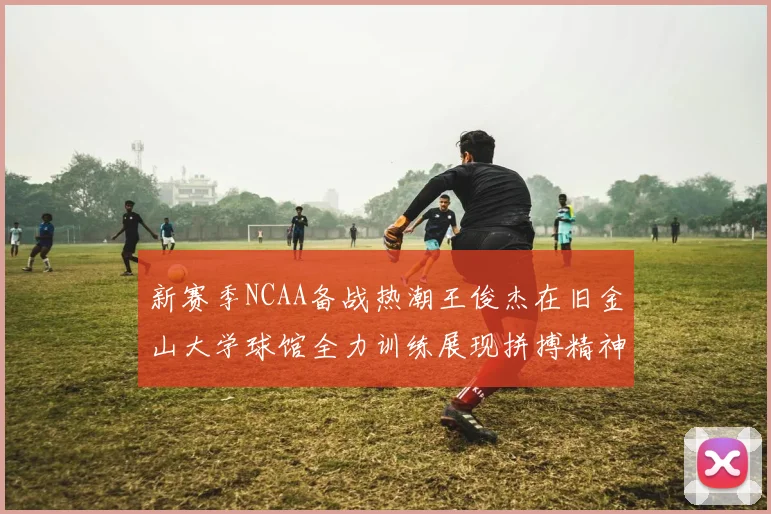 新赛季NCAA备战热潮王俊杰在旧金山大学球馆全力训练展现拼搏精神