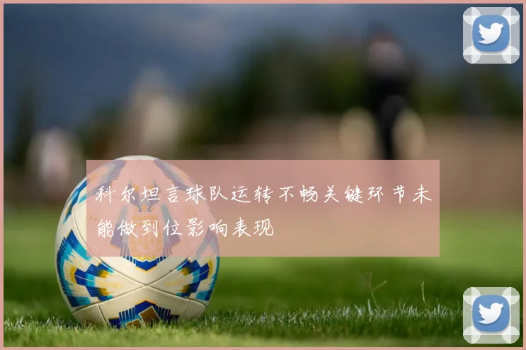 科尔坦言球队运转不畅关键环节未能做到位影响表现