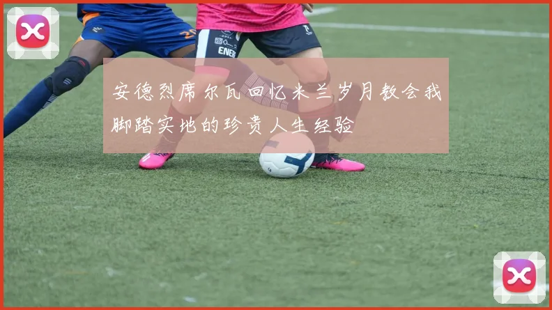 安德烈席尔瓦回忆米兰岁月教会我脚踏实地的珍贵人生经验