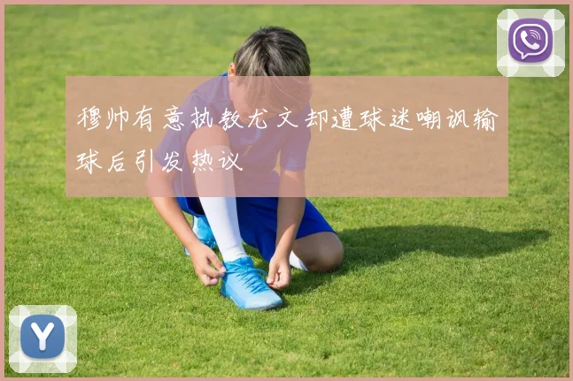 穆帅有意执教尤文却遭球迷嘲讽输球后引发热议