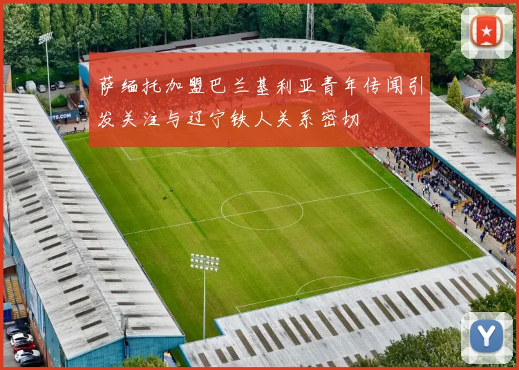 萨缅托加盟巴兰基利亚青年传闻引发关注与辽宁铁人关系密切