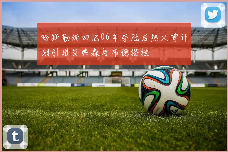 哈斯勒姆回忆06年夺冠后热火曾计划引进艾弗森与韦德搭档