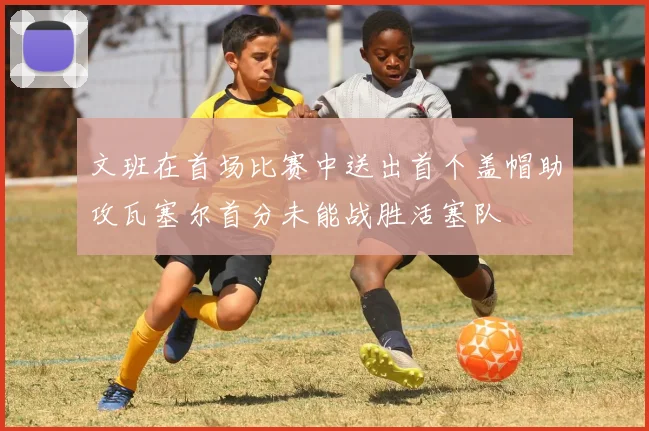 文班在首场比赛中送出首个盖帽助攻瓦塞尔首分未能战胜活塞队