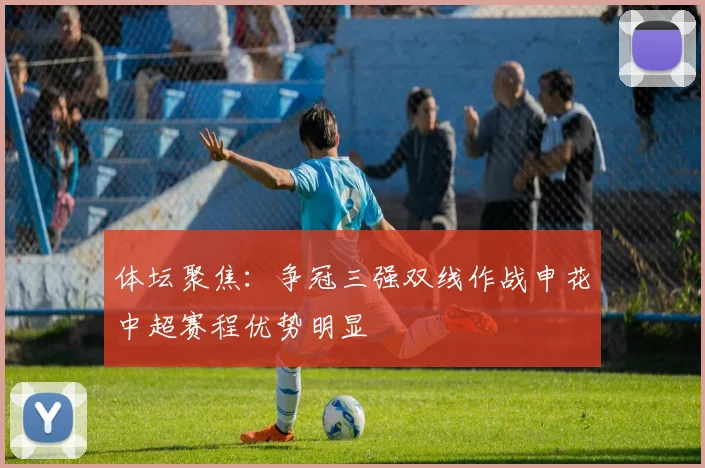 体坛聚焦：争冠三强双线作战申花中超赛程优势明显