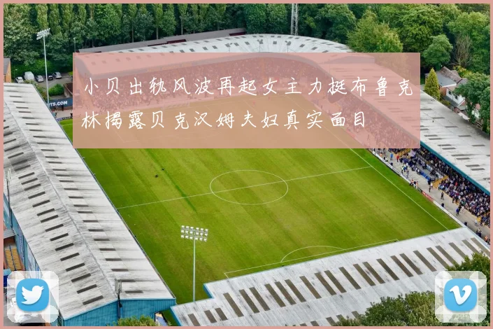 小贝出轨风波再起女主力挺布鲁克林揭露贝克汉姆夫妇真实面目