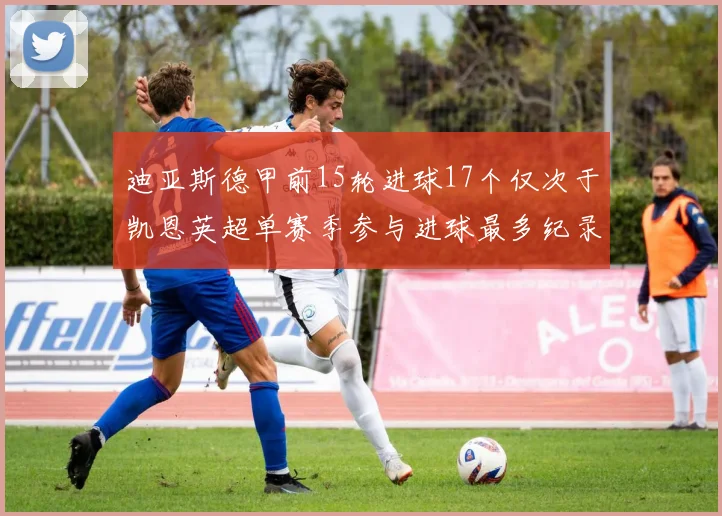 迪亚斯德甲前15轮进球17个仅次于凯恩英超单赛季参与进球最多纪录为18个