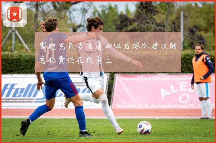 雷迪克直言老詹回归后球队进攻随意化责任在我身上