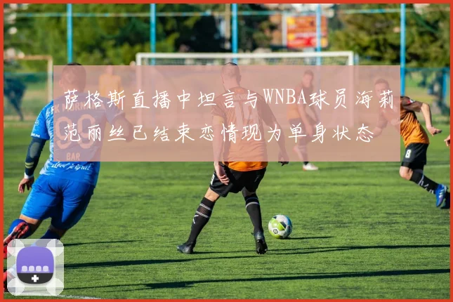 萨格斯直播中坦言与WNBA球员海莉范丽丝已结束恋情现为单身状态