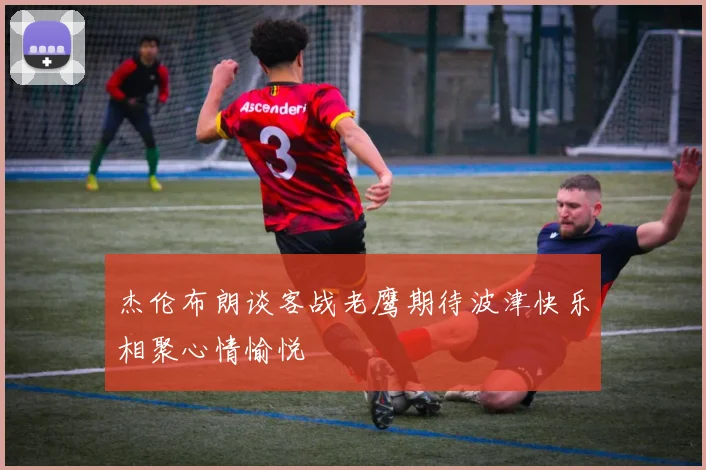 杰伦布朗谈客战老鹰期待波津快乐相聚心情愉悦