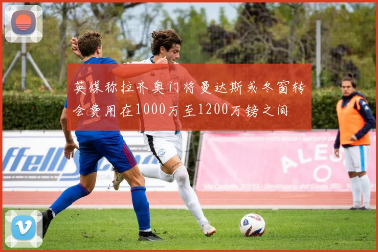 英媒称拉齐奥门将曼达斯或冬窗转会费用在1000万至1200万镑之间