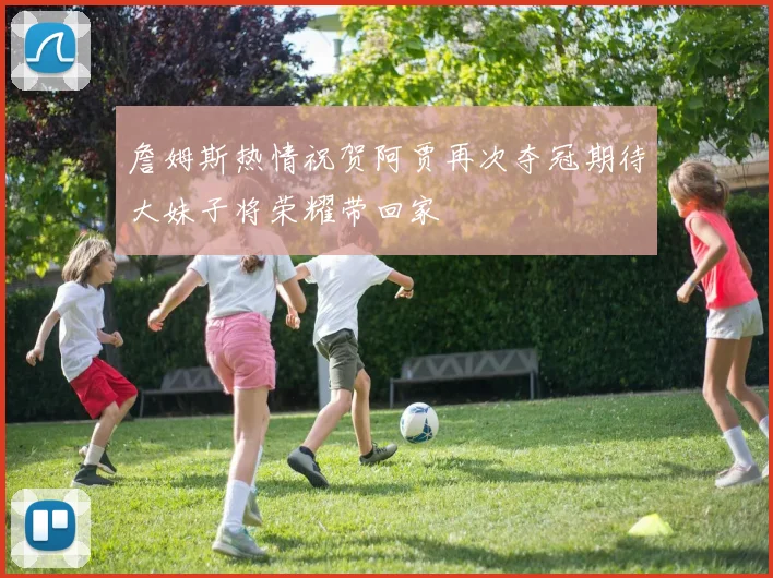 詹姆斯热情祝贺阿贾再次夺冠期待大妹子将荣耀带回家