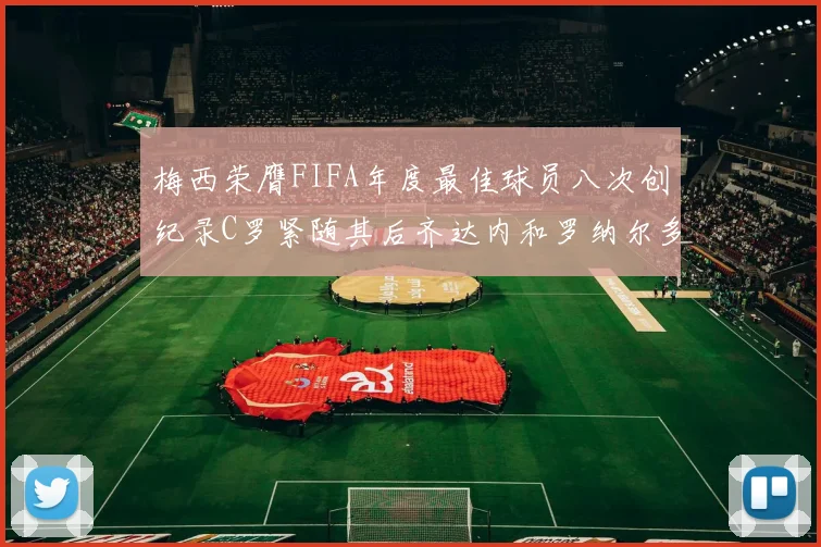 梅西荣膺FIFA年度最佳球员八次创纪录C罗紧随其后齐达内和罗纳尔多并列第三