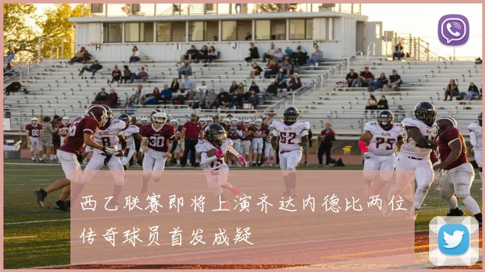 西乙联赛即将上演齐达内德比两位传奇球员首发成疑