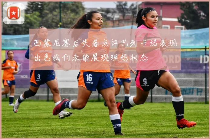 西蒙尼赛后失落点评巴列卡诺表现出色我们未能展现理想状态