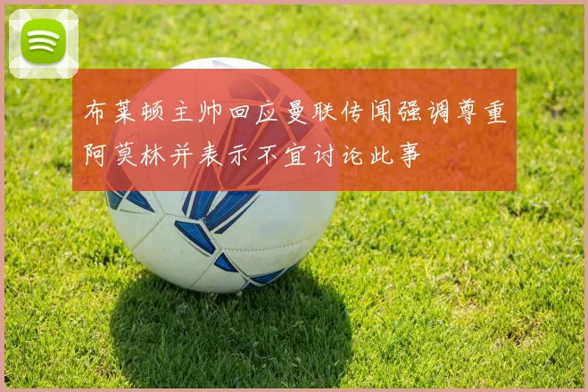布莱顿主帅回应曼联传闻强调尊重阿莫林并表示不宜讨论此事