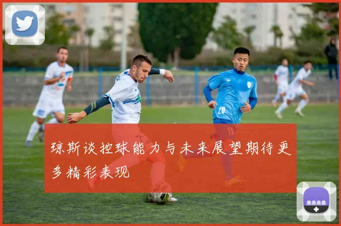 琼斯谈控球能力与未来展望期待更多精彩表现