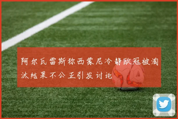 阿尔瓦雷斯称西蒙尼冷静欧冠被淘汰结果不公正引发讨论
