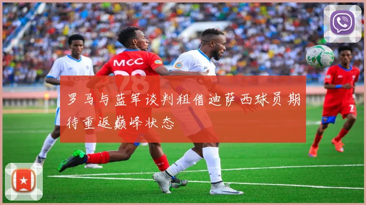 罗马与蓝军谈判租借迪萨西球员期待重返巅峰状态