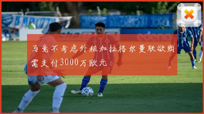 马竞不考虑外租加拉格尔曼联欲购需支付3000万欧元