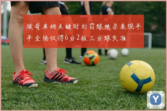 埃奇库姆关键时刻罚球绝杀表现平平全场仅得6分2板三分球失准
