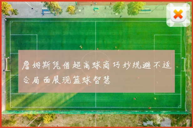 詹姆斯凭借超高球商巧妙规避不适合局面展现篮球智慧
