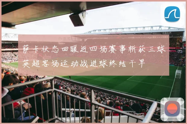 萨卡状态回暖近四场赛事斩获三球英超客场运动战进球终结干旱