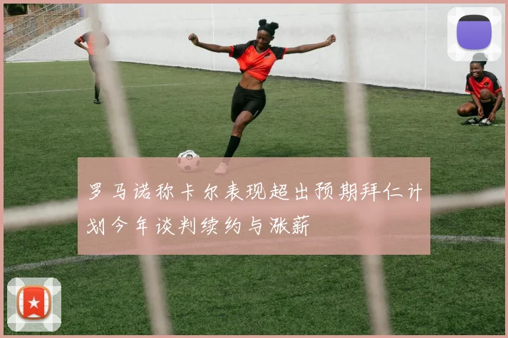 罗马诺称卡尔表现超出预期拜仁计划今年谈判续约与涨薪
