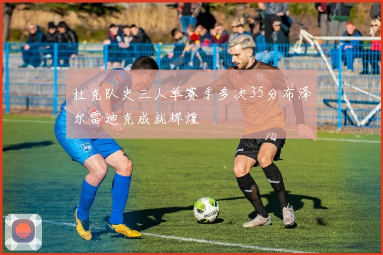 杜克队史三人单赛季多次35分布泽尔雷迪克成就辉煌