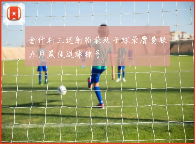 舍什科三连射斩获处子球荣膺曼联九月最佳进球称号