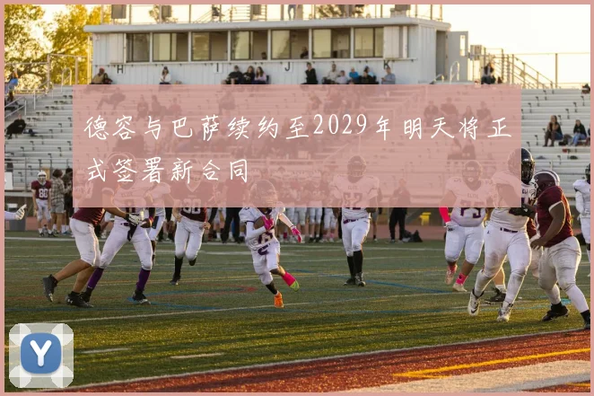 德容与巴萨续约至2029年明天将正式签署新合同