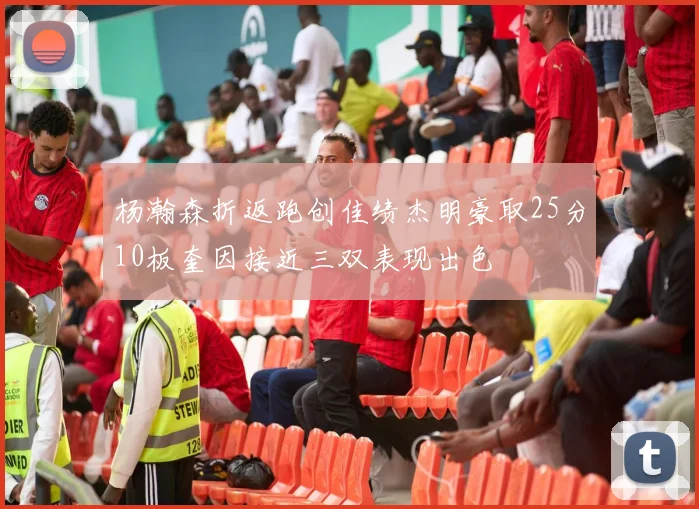 杨瀚森折返跑创佳绩杰明豪取25分10板奎因接近三双表现出色
