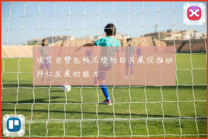 埃贝尔赞孔帕尼续约称其展现推动拜仁发展的能力