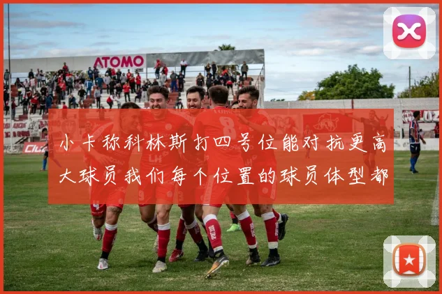 小卡称科林斯打四号位能对抗更高大球员我们每个位置的球员体型都很出色