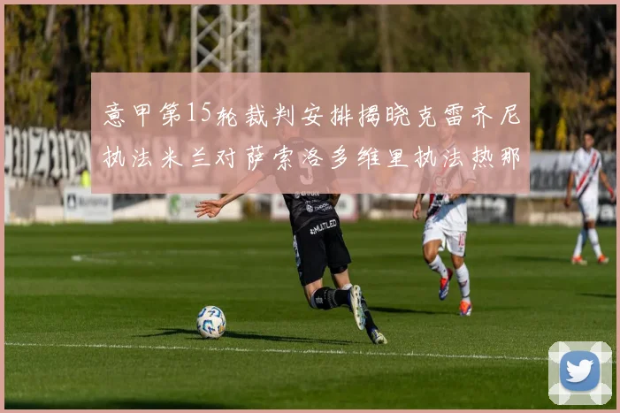 意甲第15轮裁判安排揭晓克雷齐尼执法米兰对萨索洛多维里执法热那亚对国米