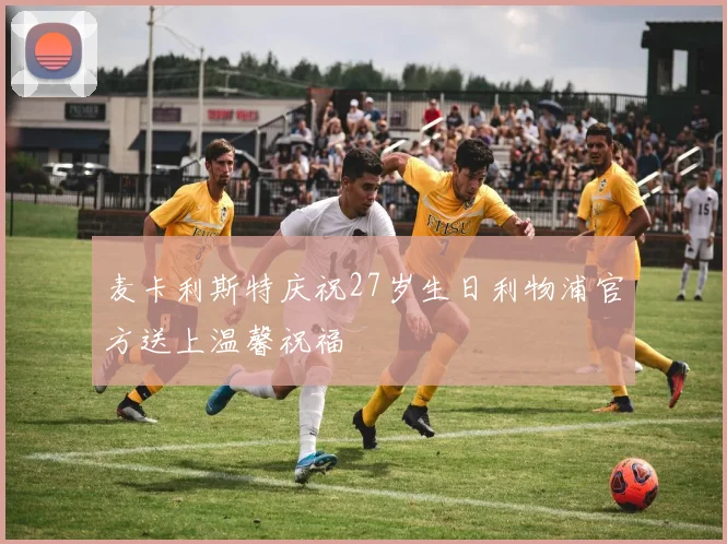 麦卡利斯特庆祝27岁生日利物浦官方送上温馨祝福