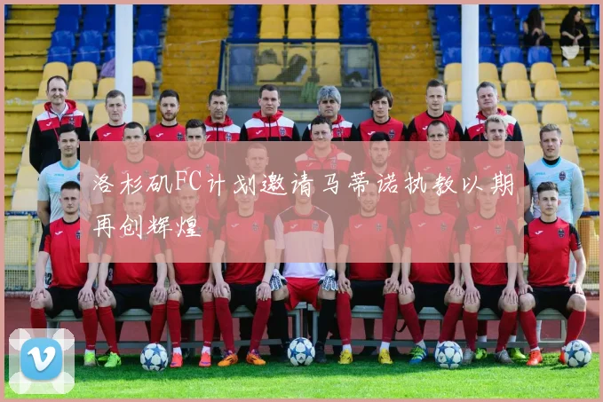 洛杉矶FC计划邀请马蒂诺执教以期再创辉煌