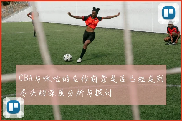 CBA与咪咕的合作前景是否已经走到尽头的深度分析与探讨