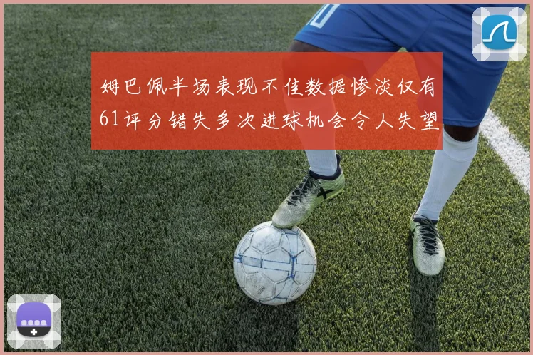 姆巴佩半场表现不佳数据惨淡仅有61评分错失多次进球机会令人失望